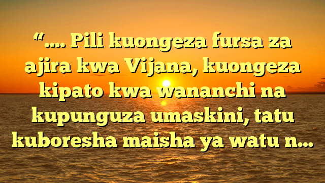 “…. Pili kuongeza fursa za ajira kwa Vijana, kuongeza kipato kwa wananchi na kupunguza umaskini, tatu kuboresha maisha ya watu n…