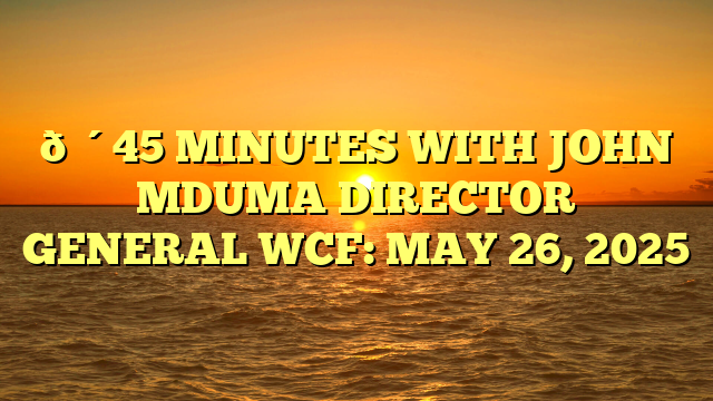 🔴45 MINUTES WITH JOHN MDUMA DIRECTOR GENERAL WCF: MAY 26, 2025