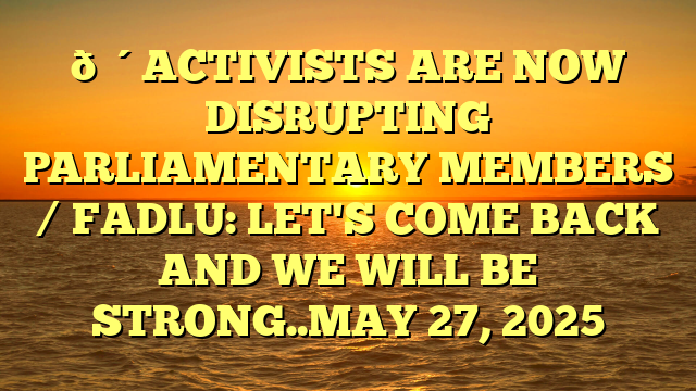 🔴ACTIVISTS ARE NOW DISRUPTING PARLIAMENTARY MEMBERS / FADLU: LET'S COME BACK AND WE WILL BE STRONG..MAY 27, 2025