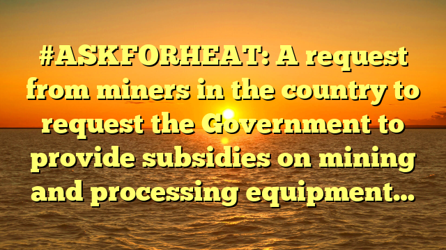 #ASKFORHEAT: A request from miners in the country to request the Government to provide subsidies on mining and processing equipment…