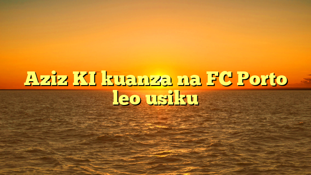 Aziz KI kuanza na FC Porto leo usiku