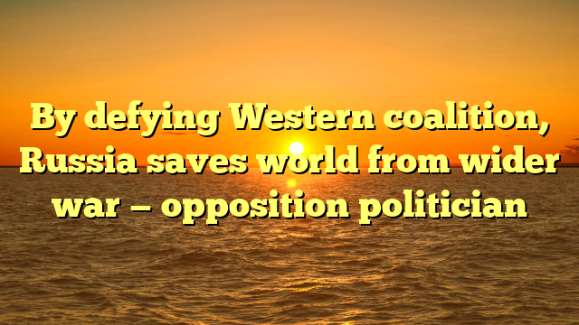 By defying Western coalition, Russia saves world from wider war — opposition politician