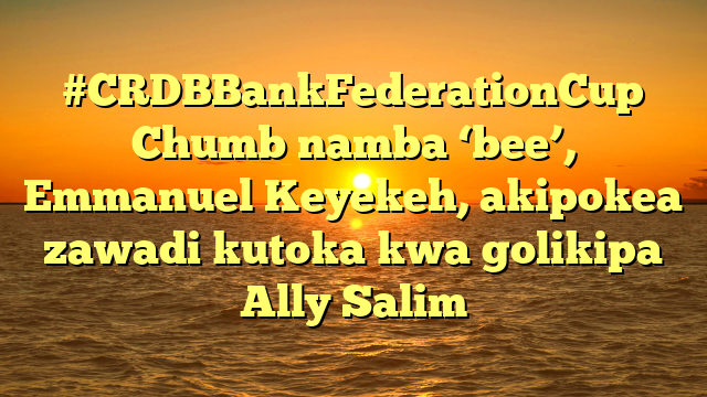 #CRDBBankFederationCup Chumb namba ‘bee’, Emmanuel Keyekeh, akipokea zawadi kutoka kwa golikipa Ally Salim