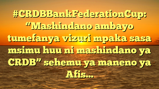 #CRDBBankFederationCup: “Mashindano ambayo tumefanya vizuri mpaka sasa msimu huu ni mashindano ya CRDB” sehemu ya maneno ya Afis…