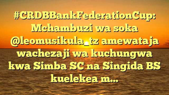 #CRDBBankFederationCup: Mchambuzi wa soka @leomusikula_tz amewataja wachezaji wa kuchungwa kwa Simba SC na Singida BS kuelekea m…