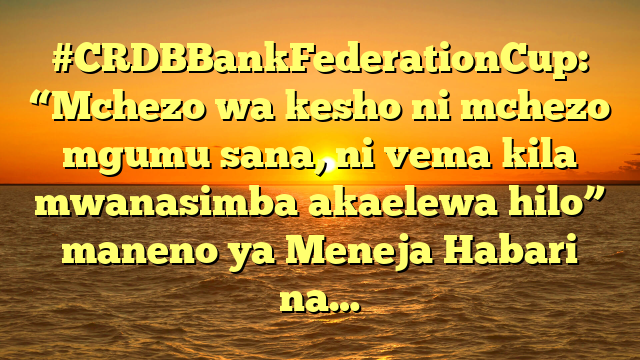 #CRDBBankFederationCup: “Mchezo wa kesho ni mchezo mgumu sana, ni vema kila mwanasimba akaelewa hilo” maneno ya Meneja Habari na…