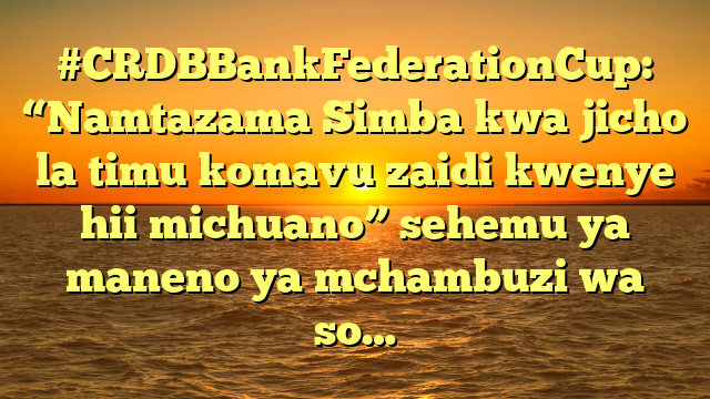 #CRDBBankFederationCup: “Namtazama Simba kwa jicho la timu komavu zaidi kwenye hii michuano” sehemu ya maneno ya mchambuzi wa so…