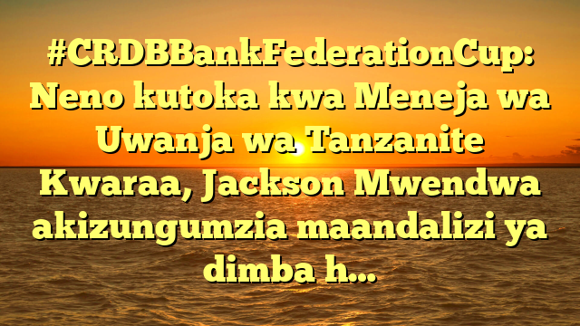 #CRDBBankFederationCup: Neno kutoka kwa Meneja wa Uwanja wa Tanzanite Kwaraa, Jackson Mwendwa akizungumzia maandalizi ya dimba h…