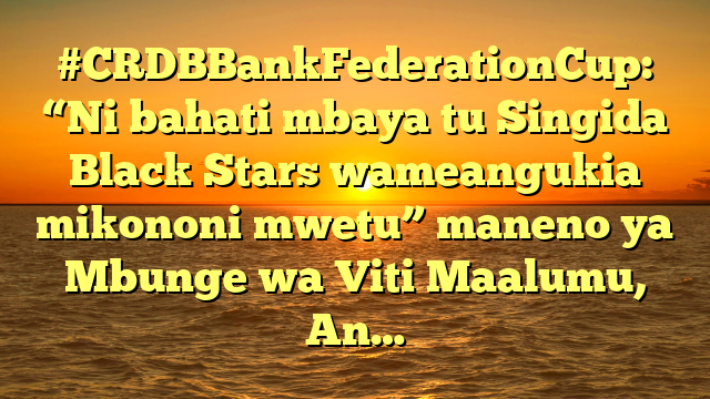 #CRDBBankFederationCup: “Ni bahati mbaya tu Singida Black Stars wameangukia mikononi mwetu” maneno ya Mbunge wa Viti Maalumu, An…