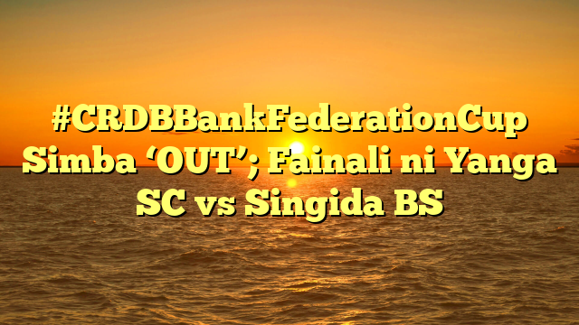 #CRDBBankFederationCup Simba ‘OUT’; Fainali ni Yanga SC vs Singida BS