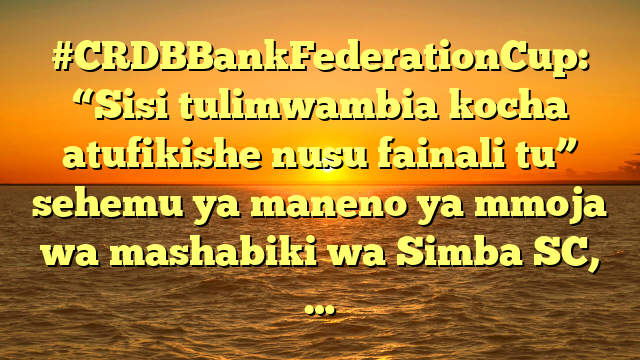 #CRDBBankFederationCup: “Sisi tulimwambia kocha atufikishe nusu fainali tu” sehemu ya maneno ya mmoja wa mashabiki wa Simba SC, …