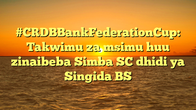 #CRDBBankFederationCup: Takwimu za msimu huu zinaibeba Simba SC dhidi ya Singida BS