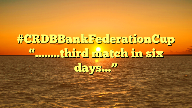 #CRDBBankFederationCup “….….third match in six days…”