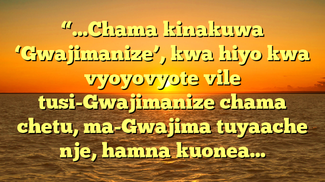 “…Chama kinakuwa ‘Gwajimanize’, kwa hiyo kwa vyoyovyote vile tusi-Gwajimanize chama chetu, ma-Gwajima tuyaache nje, hamna kuonea…