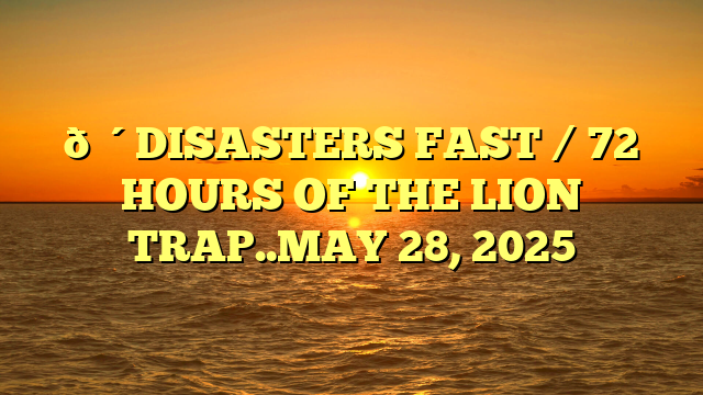 🔴DISASTERS FAST / 72 HOURS OF THE LION TRAP..MAY 28, 2025
