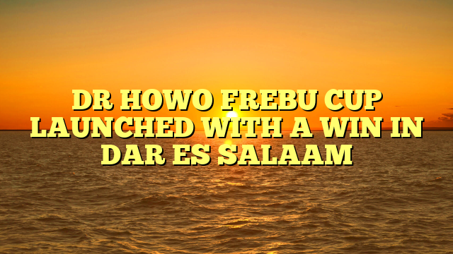 DR HOWO FREBU CUP LAUNCHED WITH A WIN IN DAR ES SALAAM