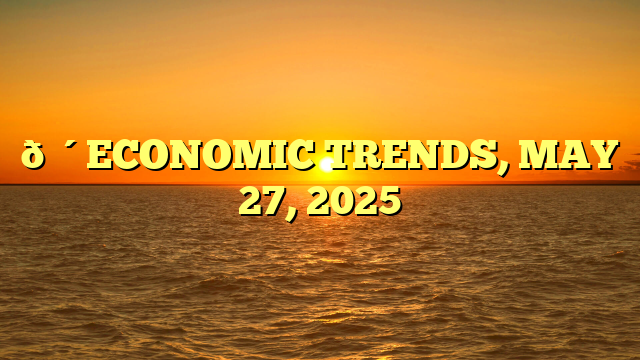 🔴ECONOMIC TRENDS, MAY 27, 2025