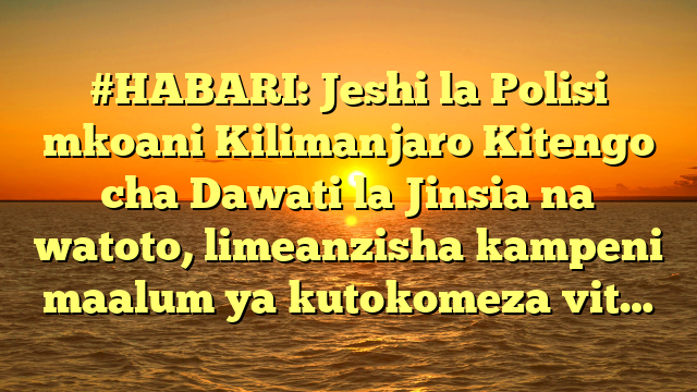 #HABARI: Jeshi la Polisi mkoani Kilimanjaro Kitengo cha Dawati la Jinsia na watoto, limeanzisha kampeni maalum ya kutokomeza vit…