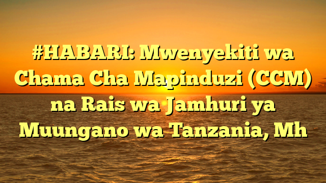 #HABARI: Mwenyekiti wa Chama Cha Mapinduzi (CCM) na Rais wa Jamhuri ya Muungano wa Tanzania, Mh