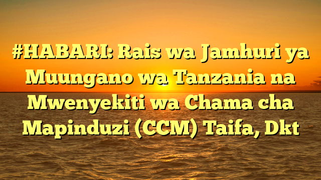 #HABARI: Rais wa Jamhuri ya Muungano wa Tanzania na Mwenyekiti wa Chama cha Mapinduzi (CCM) Taifa, Dkt
