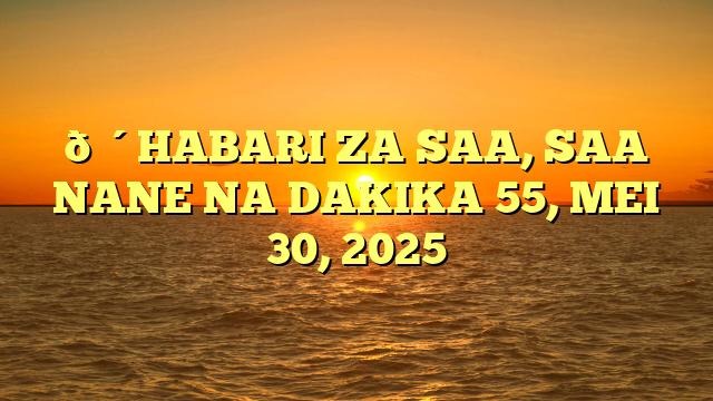🔴HABARI ZA SAA, SAA NANE NA DAKIKA 55, MEI 30, 2025