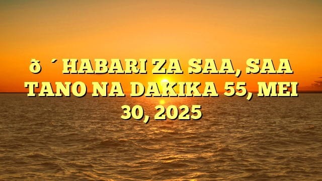 🔴HABARI ZA SAA, SAA TANO NA DAKIKA 55, MEI 30, 2025