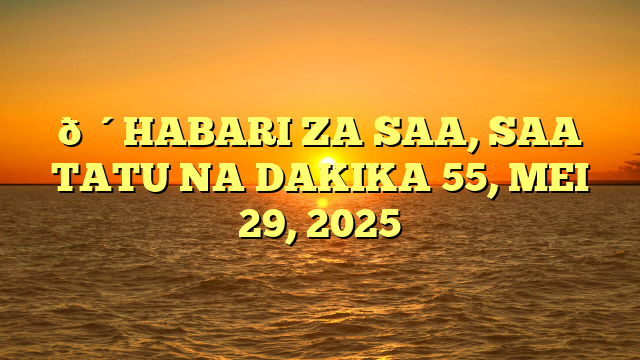 🔴HABARI ZA SAA, SAA TATU NA DAKIKA 55, MEI 29, 2025