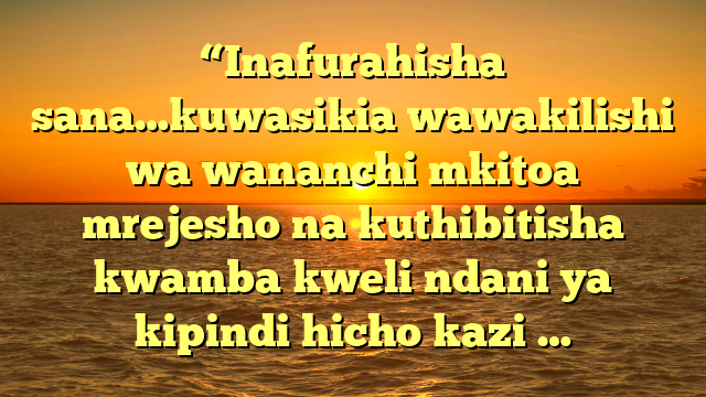 “Inafurahisha sana…kuwasikia wawakilishi wa wananchi mkitoa mrejesho na kuthibitisha kwamba kweli ndani ya kipindi hicho kazi …