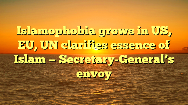 Islamophobia grows in US, EU, UN clarifies essence of Islam — Secretary-General’s envoy