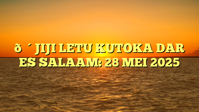 🔴JIJI LETU KUTOKA DAR ES SALAAM: 28 MEI 2025