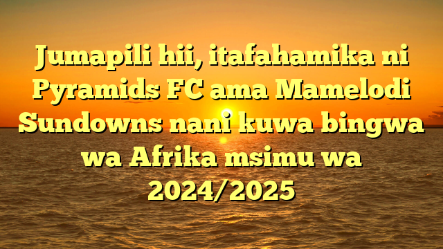 Jumapili hii, itafahamika ni Pyramids FC ama Mamelodi Sundowns nani kuwa bingwa wa Afrika msimu wa 2024/2025