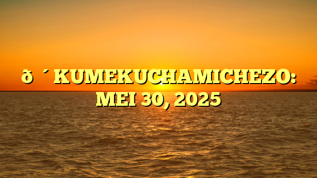 🔴KUMEKUCHAMICHEZO: MEI 30, 2025