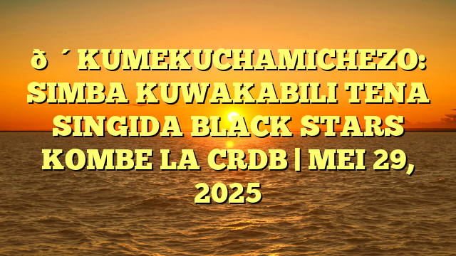 🔴KUMEKUCHAMICHEZO: SIMBA KUWAKABILI TENA SINGIDA BLACK STARS KOMBE LA CRDB | MEI 29, 2025