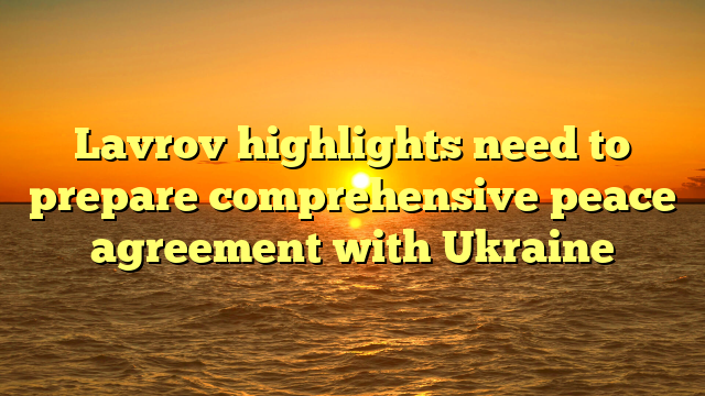 Lavrov highlights need to prepare comprehensive peace agreement with Ukraine