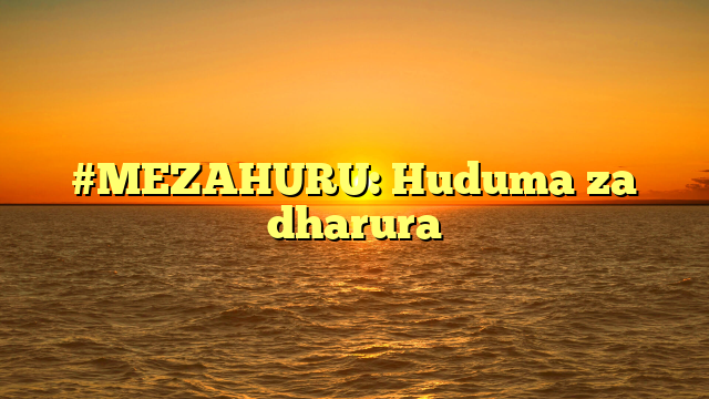 #MEZAHURU: Huduma za dharura