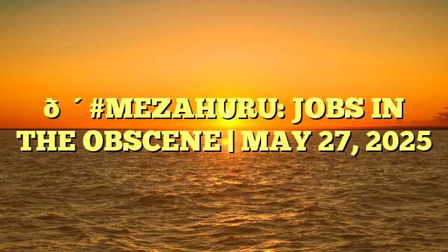 🔴#MEZAHURU: JOBS IN THE OBSCENE | MAY 27, 2025
