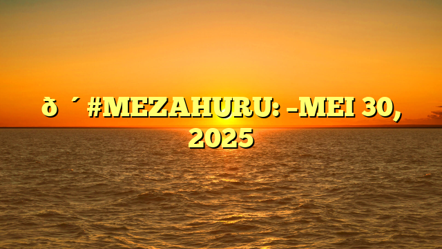 🔴#MEZAHURU: –MEI 30, 2025