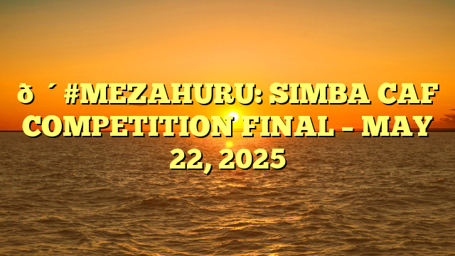 🔴#MEZAHURU: SIMBA CAF COMPETITION FINAL – MAY 22, 2025