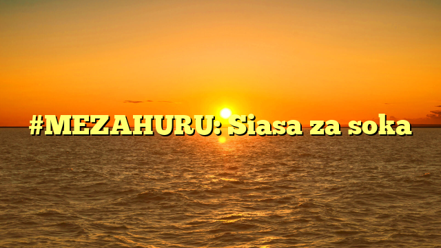 #MEZAHURU: Siasa za soka