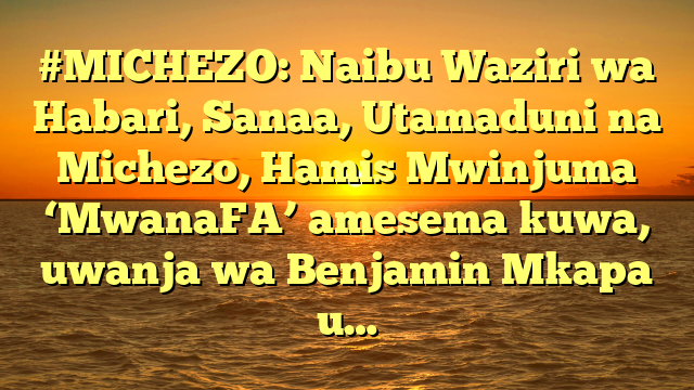 #MICHEZO: Naibu Waziri wa Habari, Sanaa, Utamaduni na Michezo, Hamis Mwinjuma ‘MwanaFA’ amesema kuwa, uwanja wa Benjamin Mkapa u…