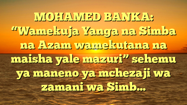 MOHAMED BANKA: “Wamekuja Yanga na Simba na Azam wamekutana na maisha yale mazuri” sehemu ya maneno ya mchezaji wa zamani wa Simb…