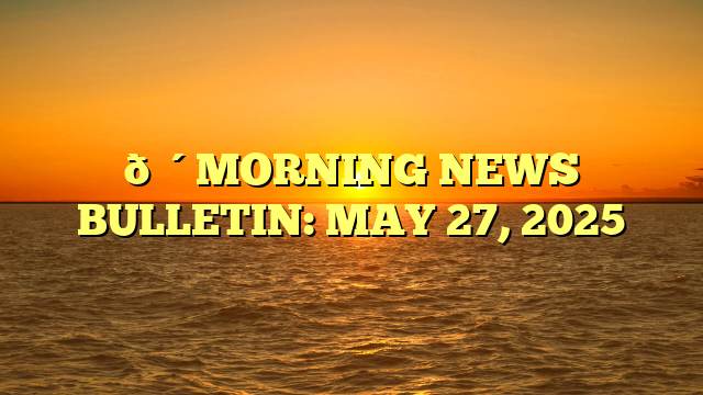 🔴MORNING NEWS BULLETIN: MAY 27, 2025