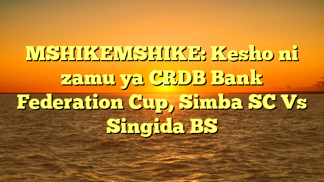 MSHIKEMSHIKE: Kesho ni zamu ya CRDB Bank Federation Cup, Simba SC Vs Singida BS