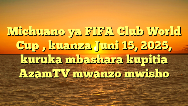 Michuano ya FIFA Club World Cup , kuanza Juni 15, 2025, kuruka mbashara kupitia AzamTV mwanzo mwisho