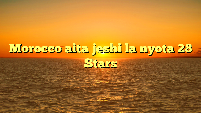 Morocco aita jeshi la nyota 28 Stars
