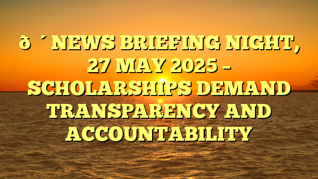 🔴NEWS BRIEFING NIGHT, 27 MAY 2025 – SCHOLARSHIPS DEMAND TRANSPARENCY AND ACCOUNTABILITY