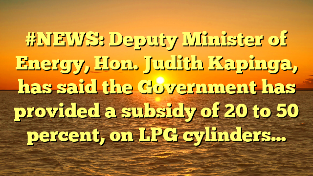 #NEWS: Deputy Minister of Energy, Hon. Judith Kapinga, has said the Government has provided a subsidy of 20 to 50 percent, on LPG cylinders…