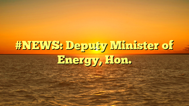 #NEWS: Deputy Minister of Energy, Hon.