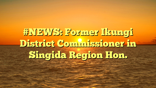 #NEWS: Former Ikungi District Commissioner in Singida Region Hon.