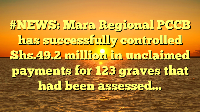 #NEWS: Mara Regional PCCB has successfully controlled Shs.49.2 million in unclaimed payments for 123 graves that had been assessed…